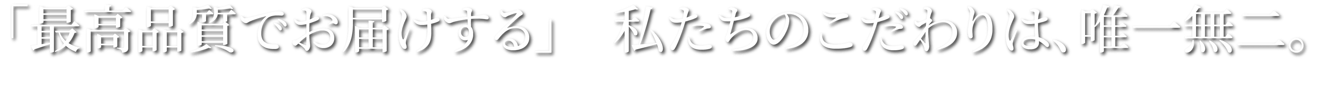 「最高品質でお届けする」私たちのこだわりは唯一無二。