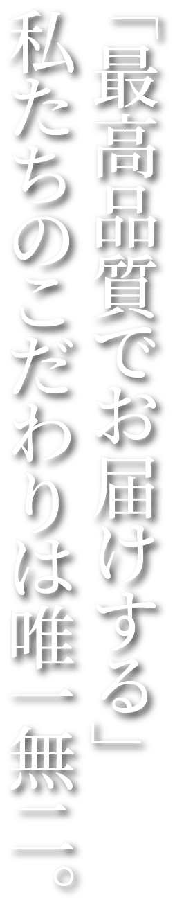 「最高品質でお届けする」私たちのこだわりは唯一無二。